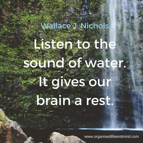 Listen to the sound of water.Water gives our brain a rest. Organised