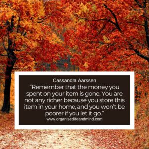 Saturday quote “Remember that the money you spent on your item is gone. You are not any richer because you store this item in your home, and you won’t be poorer if you let it go.” Cassandra Aarssen