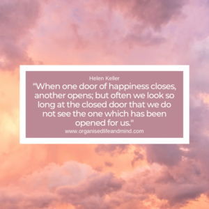 “When one door of happiness closes, another opens; but often we look so long at the closed door that we do not see the one which has been opened for us.” Helen Keller